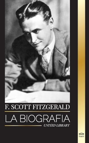 United F. Scott Fitzgerald: La biografía y la vida de un novelista estadounidense, sus relatos cortos y su caos inconcluso