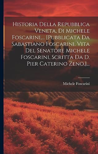 Historia Della Repubblica Veneta, Di Michele Foscarini, ... [pubblicata Da Sabastiano Foscarini. Vita Del Senatore Michele Foscarini, Scritta Da D. Pier Caterino Zeno.]...