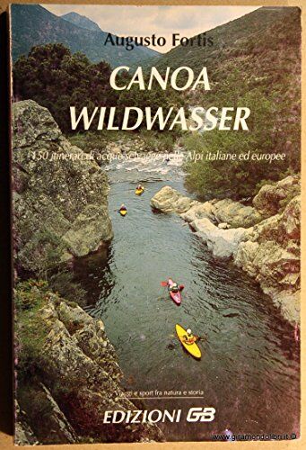 Fortis Canoa wildwasser. 150 itinerari di acque selvagge nelle Alpi italiane ed europee.