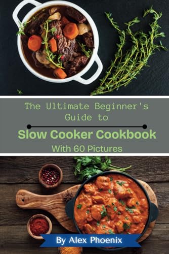 Phoenix The Ultimate Beginner's Guide to Slow Cooker Cookbook: Delicious 60 Recipes to Transform Your Cooking with Pictures