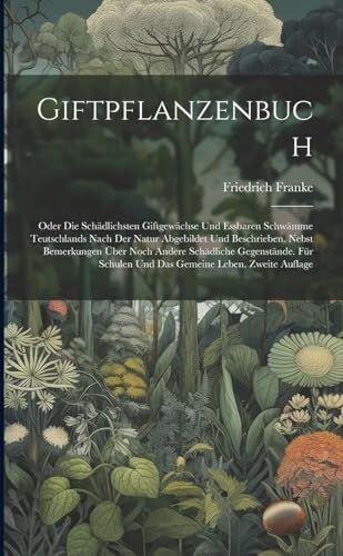 Franke Giftpflanzenbuch: Oder die schädlichsten Giftgewächse und essbaren Schwämme Teutschlands nach der Natur abgebildet und Beschrieben. Nebst Bemerkungen ... Schulen und das gemeine Leben. Zweite Auflage