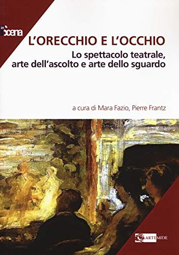 Artemide L'orecchio e l'occhio. Lo spettacolo teatrale, arte dell'ascolto e arte dello sguardo