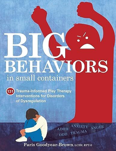 Goodyear Big Behaviors in Small Containers: 131 Trauma-Informed Play Therapy Interventions for Disorders of Dysregulation