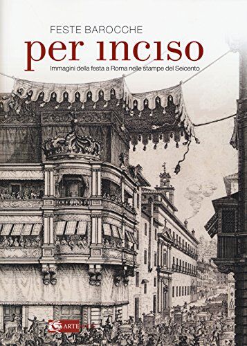 Artemide Feste barocche. Per inciso. Immagini della festa a Roma nelle stampe del Seicento. Catalogo della mostra (Roma, 1 aprile-26 luglio 2015). Ediz. illustrata