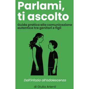 Arienti, Giulia Parlami, Ti Ascolto – Guida pratica alla comunicazione autentica tra genitori e figli: Dall'infanzia all'adolescenza Arienti, Giulia Parlami, Ti Ascolto – Guida pratica alla comunicazione autentica tra genitori e figli: Dall'infanzia all'adolescenza