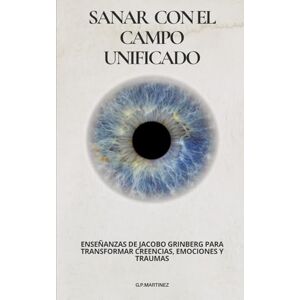MARTINEZ, G.P. Sanar con el Campo Unificado: Enseñanzas de Jacobo Grinberg para Transformar Creencias, Emociones y Traumas MARTINEZ, G.P. Sanar con el Campo Unificado: Enseñanzas de Jacobo Grinberg para Transformar Creencias, Emociones y Traumas