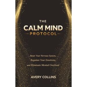 Avery The Calm Mind Protocol: Reset Your Nervous System, Regulate Your Emotions and Eliminate Mental Overload Avery The Calm Mind Protocol: Reset Your Nervous System, Regulate Your Emotions and Eliminate Mental Overload