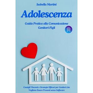 Martini, Isabella ADOLESCENZA Guida pratica alla Comunicazione Genitori-Figli: Consigli Vincenti e Strategie Efficaci per Genitori che Vogliono Essere Presenti senza Soffocare Martini, Isabella ADOLESCENZA Guida pratica alla Comunicazione Genitori-Figli: Consigli Vincenti e Strategie Efficaci per Genitori che Vogliono Essere Presenti senza Soffocare