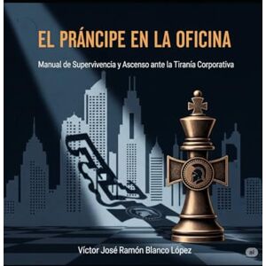 Blanco El Príncipe en la Oficina: Manual de Supervivencia y Ascenso ante la Tiranía Corporativa Blanco El Príncipe en la Oficina: Manual de Supervivencia y Ascenso ante la Tiranía Corporativa
