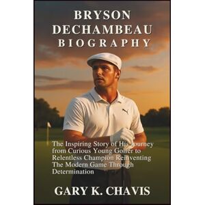 K. Chavis, Gary Bryson DeChambeau Biography: The Inspiring Story of His Journey from Curious Young Golfer to Relentless Champion Reinventing the Modern Game Through Determination K. Chavis, Gary Bryson DeChambeau Biography: The Inspiring Story of His Journey from Curious Young Golfer to Relentless Champion Reinventing the Modern Game Through Determination