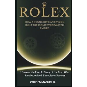 Emmanuel K., Cole Rolex: How a Young Orphan’s Vision Built the Iconic Wristwatch Empire: Uncover the Untold Story of the Man Who Revolutionized Timepieces Forever Emmanuel K., Cole Rolex: How a Young Orphan’s Vision Built the Iconic Wristwatch Empire: Uncover the Untold Story of the Man Who Revolutionized Timepieces Forever