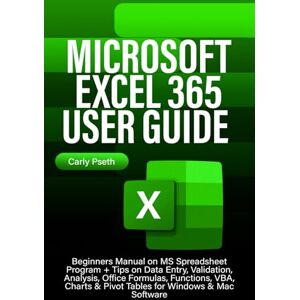 Pseth, Carly MICROSOFT EXCEL 365 USER GUIDE: Beginners Manual on MS Spreadsheet Program + Tips on Data Entry, Validation, Analysis, Office Formulas, Functions, VBA, Charts & Pivot Tables for Windows & Mac Software Pseth, Carly MICROSOFT EXCEL 365 USER GUIDE: Beginners Manual on MS Spreadsheet Program + Tips on Data Entry, Validation, Analysis, Office Formulas, Functions, VBA, Charts & Pivot Tables for Windows & Mac Software