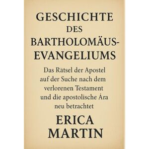 Martin, Erica GESCHICHTE DES BARTHOLOMÄUS-EVANGELIUMS:: Das Rätsel der Apostel auf der Suche nach dem verlorenen Testament und die apostolische Ära neu betrachtet Martin, Erica GESCHICHTE DES BARTHOLOMÄUS-EVANGELIUMS:: Das Rätsel der Apostel auf der Suche nach dem verlorenen Testament und die apostolische Ära neu betrachtet