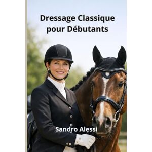 Alessi Dressage Classique pour Débutants: Les bases essentielles pour commencer l’art équestre avec confiance Alessi Dressage Classique pour Débutants: Les bases essentielles pour commencer l’art équestre avec confiance