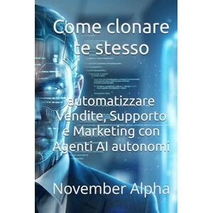 Alpha Come clonare te stesso: automatizzare Vendite, Supporto e Marketing con Agenti AI autonomi Alpha Come clonare te stesso: automatizzare Vendite, Supporto e Marketing con Agenti AI autonomi