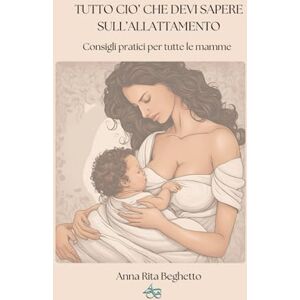 Beghetto, Anna Rita Tutto ciò che devi sapere sull'allattamento: Consigli pratici per tutte le mamme Beghetto, Anna Rita Tutto ciò che devi sapere sull'allattamento: Consigli pratici per tutte le mamme