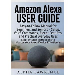 Alpha Amazon Alexa User Guide: Easy-to-Follow Manual for Beginners and Seniors – Setup, Voice Commands, Alexa+ Features, and Practical Everyday Uses Alpha Amazon Alexa User Guide: Easy-to-Follow Manual for Beginners and Seniors – Setup, Voice Commands, Alexa+ Features, and Practical Everyday Uses
