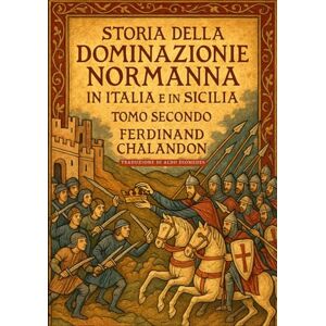Chalandon, Ferdinand Storia della dominazione normanna in Italia e in Sicilia Tomo Secondo: Edizione in Italiano moderno di Histoire de la domination normande en Italie et en Sicile Tome Second Chalandon, Ferdinand Storia della dominazione normanna in Italia e in Sicilia Tomo Secondo: Edizione in Italiano moderno di Histoire de la domination normande en Italie et en Sicile Tome Second