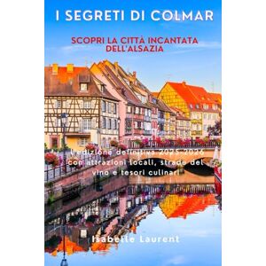 Laurent, Isabelle I segreti di Colmar Scopri la città incantata dell'Alsazia: L'edizione definitiva 2025-2026 con attrazioni locali, strade del vino e tesori culinari Laurent, Isabelle I segreti di Colmar Scopri la città incantata dell'Alsazia: L'edizione definitiva 2025-2026 con attrazioni locali, strade del vino e tesori culinari
