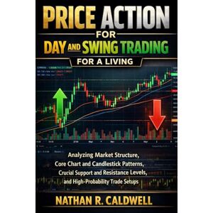Caldwell, Nathan R. PRICE ACTION FOR DAY AND SWING TRADING For A LIVING: Analyzing Market Structure, Core Chart and Candlestick Patterns, Crucial Support and Resistance Levels, and High-Probability Trade Setups Caldwell, Nathan R. PRICE ACTION FOR DAY AND SWING TRADING For A LIVING: Analyzing Market Structure, Core Chart and Candlestick Patterns, Crucial Support and Resistance Levels, and High-Probability Trade Setups