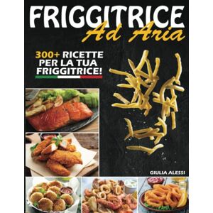 Alessi FRIGGITRICE AD ARIA;: Le migliori RICETTE ITALIANE per preparare piatti facili, sani, veloci e gustosi. Trucchi e Consigli BONUS per ottenere la FRITTURA PERFETTA Alessi FRIGGITRICE AD ARIA;: Le migliori RICETTE ITALIANE per preparare piatti facili, sani, veloci e gustosi. Trucchi e Consigli BONUS per ottenere la FRITTURA PERFETTA