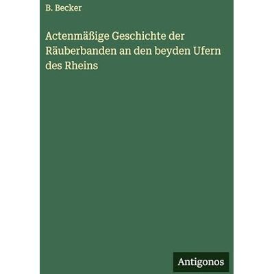 Becker Actenmäßige Geschichte der Räuberbanden an den beyden Ufern des Rheins Becker Actenmäßige Geschichte der Räuberbanden an den beyden Ufern des Rheins