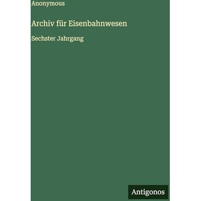Anonymous Archiv für Eisenbahnwesen: Sechster Jahrgang Anonymous Archiv für Eisenbahnwesen: Sechster Jahrgang