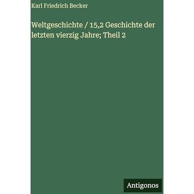 Becker Weltgeschichte / 15,2 Geschichte der letzten vierzig Jahre; Theil 2 Becker Weltgeschichte / 15,2 Geschichte der letzten vierzig Jahre; Theil 2