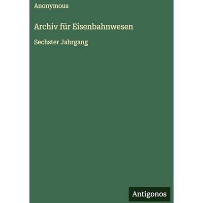 Anonymous Archiv für Eisenbahnwesen: Sechster Jahrgang Anonymous Archiv für Eisenbahnwesen: Sechster Jahrgang