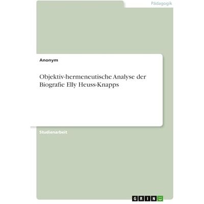 Anonymous Objektiv-hermeneutische Analyse der Biografie Elly Heuss-Knapps Anonymous Objektiv-hermeneutische Analyse der Biografie Elly Heuss-Knapps