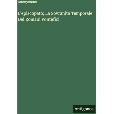 Anonymous L'episcopato; La Sovranita Temporale Dei Romani Pontefici Anonymous L'episcopato; La Sovranita Temporale Dei Romani Pontefici