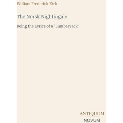 Kirk The Norsk Nightingale: Being the Lyrics of a "Lumberyack Kirk The Norsk Nightingale: Being the Lyrics of a "Lumberyack