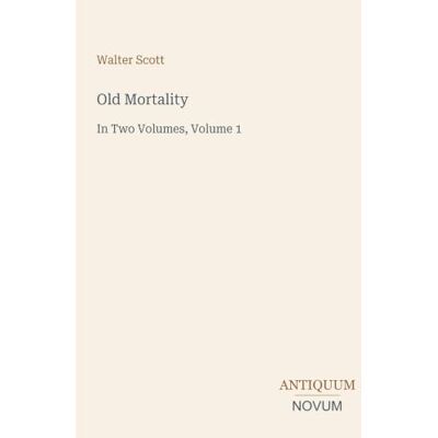 Scott Old Mortality: In Two Volumes, Volume 1 Scott Old Mortality: In Two Volumes, Volume 1