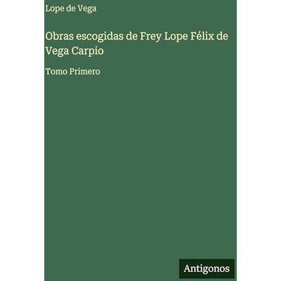Vega+ Obras escogidas de Frey Lope Félix de Vega Carpio: Tomo Primero Vega+ Obras escogidas de Frey Lope Félix de Vega Carpio: Tomo Primero