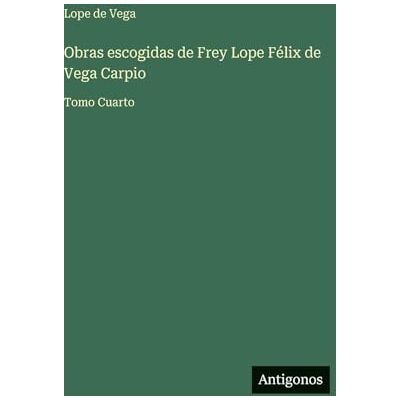 Vega+ Obras escogidas de Frey Lope Félix de Vega Carpio: Tomo Cuarto Vega+ Obras escogidas de Frey Lope Félix de Vega Carpio: Tomo Cuarto