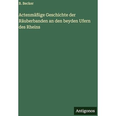 Becker Actenmäßige Geschichte der Räuberbanden an den beyden Ufern des Rheins Becker Actenmäßige Geschichte der Räuberbanden an den beyden Ufern des Rheins