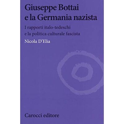 Nicola D'Elia Giuseppe Bottai e la Germania nazista. I rapporti italo-tedeschi e la politica culturale fascista Nicola D'Elia Giuseppe Bottai e la Germania nazista. I rapporti italo-tedeschi e la politica culturale fascista