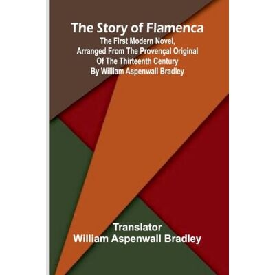Alpha The story of Flamenca: The first modern novel, arranged from the Provençal original of the Thirteenth Century by William Aspenwall Bradley Alpha The story of Flamenca: The first modern novel, arranged from the Provençal original of the Thirteenth Century by William Aspenwall Bradley