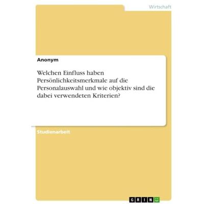 Anonymous Welchen Einfluss haben Persönlichkeitsmerkmale auf die Personalauswahl und wie objektiv sind die dabei verwendeten Kriterien? Anonymous Welchen Einfluss haben Persönlichkeitsmerkmale auf die Personalauswahl und wie objektiv sind die dabei verwendeten Kriterien?