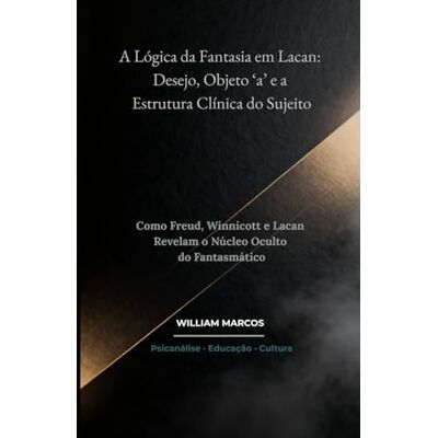 Silva A Lógica da Fantasia em Lacan: Desejo, Objeto ‘a’ e a Estrutura Clínica do Sujeito: Como Freud, Winnicott e Lacan Revelam o Núcleo Oculto do Fantasmático Silva A Lógica da Fantasia em Lacan: Desejo, Objeto ‘a’ e a Estrutura Clínica do Sujeito: Como Freud, Winnicott e Lacan Revelam o Núcleo Oculto do Fantasmático