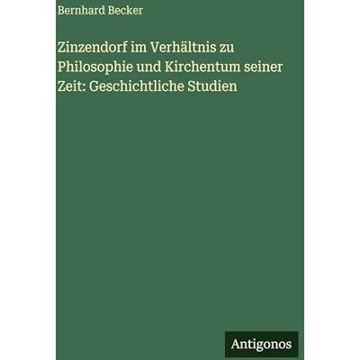 Becker Zinzendorf im Verhältnis zu Philosophie und Kirchentum seiner Zeit: Geschichtliche Studien Becker Zinzendorf im Verhältnis zu Philosophie und Kirchentum seiner Zeit: Geschichtliche Studien