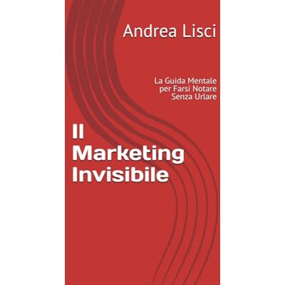 Lisci, Andrea Il Marketing Invisibile: La Guida Mentale per Farsi Notare Senza Urlare Lisci, Andrea Il Marketing Invisibile: La Guida Mentale per Farsi Notare Senza Urlare