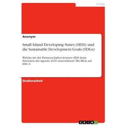 Anonymous Small Island Developing States (SIDS) und die Sustainable Development Goals (SDGs): Welche Art der Partnerschaften können SIDS beim Erreichen der Agenda 2030 unterstützen? Mit Blick auf SDG 6 Anonymous Small Island Developing States (SIDS) und die Sustainable Development Goals (SDGs): Welche Art der Partnerschaften können SIDS beim Erreichen der Agenda 2030 unterstützen? Mit Blick auf SDG 6