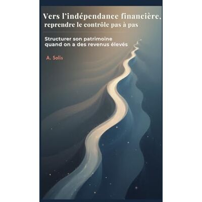 Solis Vers l'indépendance financière : reprendre le contrôle pas à pas: Structurer son patrimoine quand on a des revenus élevés Solis Vers l'indépendance financière : reprendre le contrôle pas à pas: Structurer son patrimoine quand on a des revenus élevés