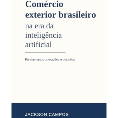 Jackson Comércio exterior brasileiro na era da inteligência artificial: Fundamentos, operações e decisões Jackson Comércio exterior brasileiro na era da inteligência artificial: Fundamentos, operações e decisões