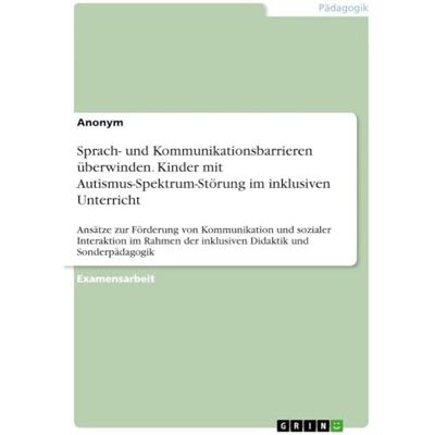 Anonymous Sprach- und Kommunikationsbarrieren überwinden. Kinder mit Autismus-Spektrum-Störung im inklusiven Unterricht: Ansätze zur Förderung von Kommunikation ... der inklusiven Didaktik und Sonderpädagogik Anonymous Sprach- und Kommunikationsbarrieren überwinden. Kinder mit Autismus-Spektrum-Störung im inklusiven Unterricht: Ansätze zur Förderung von Kommunikation ... der inklusiven Didaktik und Sonderpädagogik