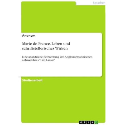Anonymous Marie de France. Leben und schriftstellerisches Wirken: Eine analytische Betrachtung des Anglonormannischen anhand ihres "Lais Lanval Anonymous Marie de France. Leben und schriftstellerisches Wirken: Eine analytische Betrachtung des Anglonormannischen anhand ihres "Lais Lanval