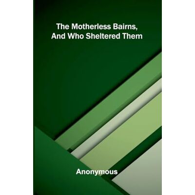 Anonymous The motherless bairns, and who sheltered them Anonymous The motherless bairns, and who sheltered them