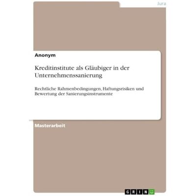Anonymous Kreditinstitute als Gläubiger in der Unternehmenssanierung: Rechtliche Rahmenbedingungen, Haftungsrisiken und Bewertung der Sanierungsinstrumente Anonymous Kreditinstitute als Gläubiger in der Unternehmenssanierung: Rechtliche Rahmenbedingungen, Haftungsrisiken und Bewertung der Sanierungsinstrumente