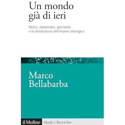 Bellabarba, Marco Un mondo già di ieri. Storici, diplomatici, giornalisti e la dissoluzione dell'impero asburgico Bellabarba, Marco Un mondo già di ieri. Storici, diplomatici, giornalisti e la dissoluzione dell'impero asburgico